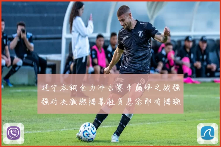 辽宁本钢全力冲击赛季巅峰之战强强对决激燃揭幕胜负悬念即将揭晓