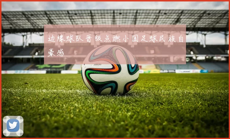 边缘球队晋级点燃小国足球民族自豪感