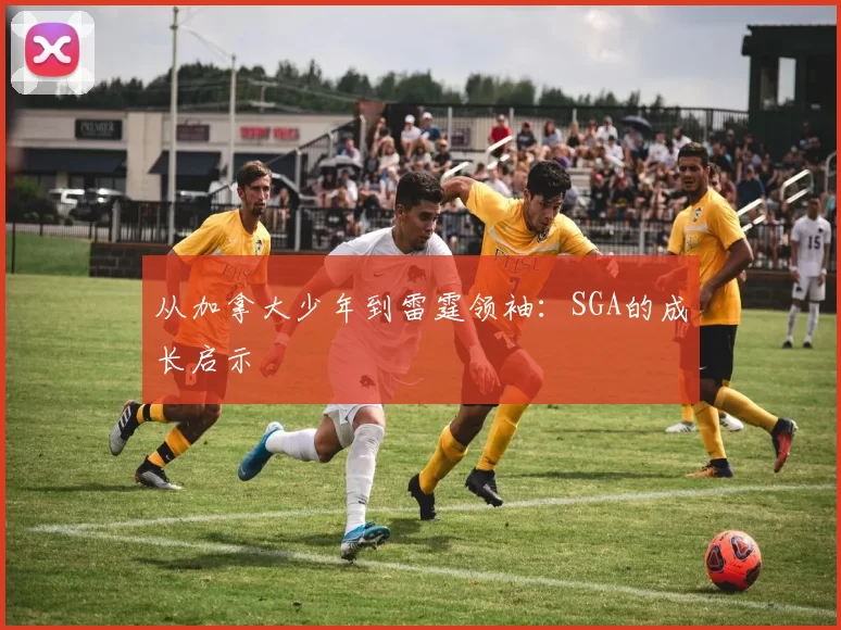 从加拿大少年到雷霆领袖：SGA的成长启示