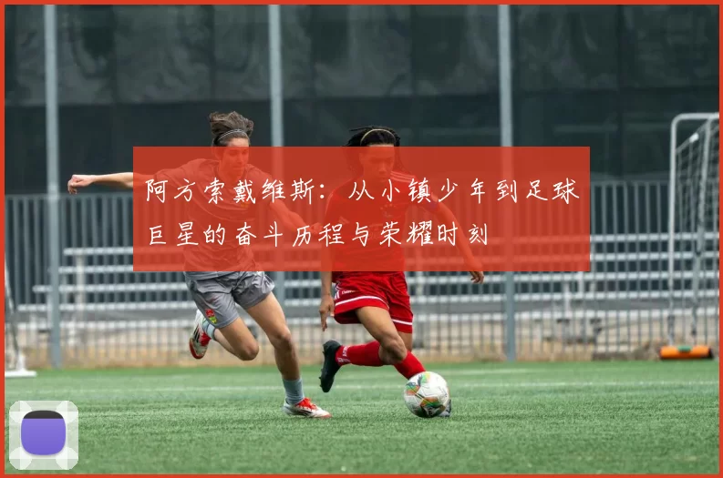 阿方索戴维斯：从小镇少年到足球巨星的奋斗历程与荣耀时刻