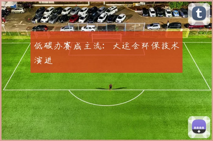 低碳办赛成主流：大运会环保技术演进