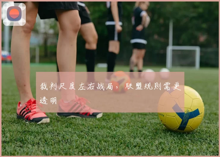 裁判尺度左右战局，联盟规则需更透明