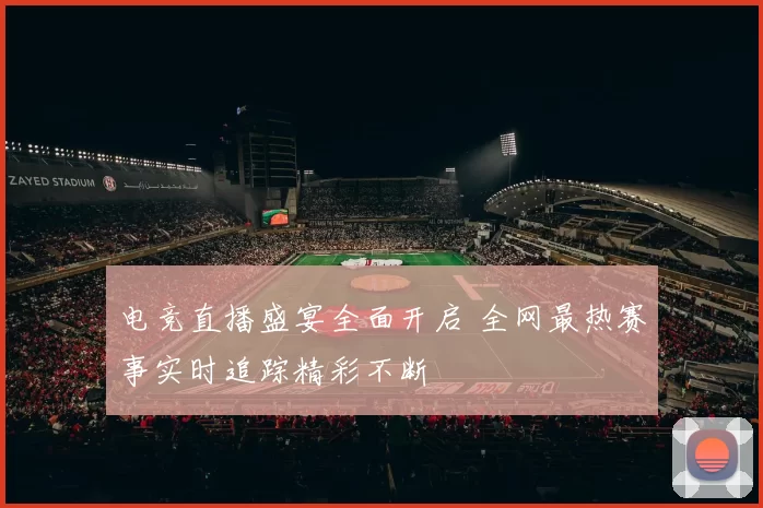 电竞直播盛宴全面开启 全网最热赛事实时追踪精彩不断