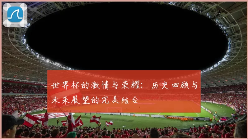 世界杯的激情与荣耀：历史回顾与未来展望的完美结合