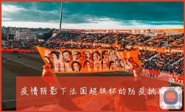 疫情阴影下法国超级杯的防疫挑战