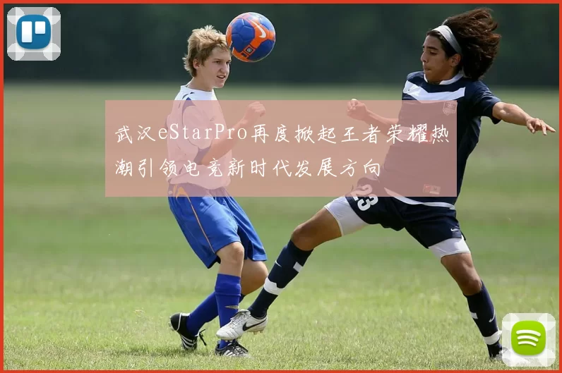 武汉eStarPro再度掀起王者荣耀热潮引领电竞新时代发展方向