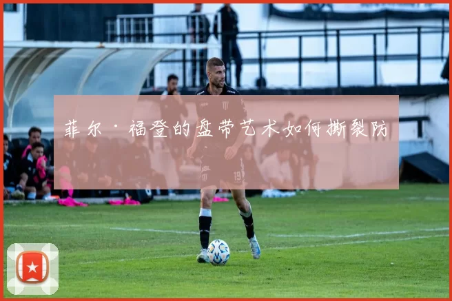 菲尔·福登的盘带艺术如何撕裂防线