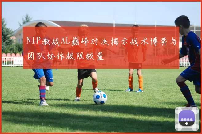 NIP激战AL巅峰对决揭示战术博弈与团队协作极限较量