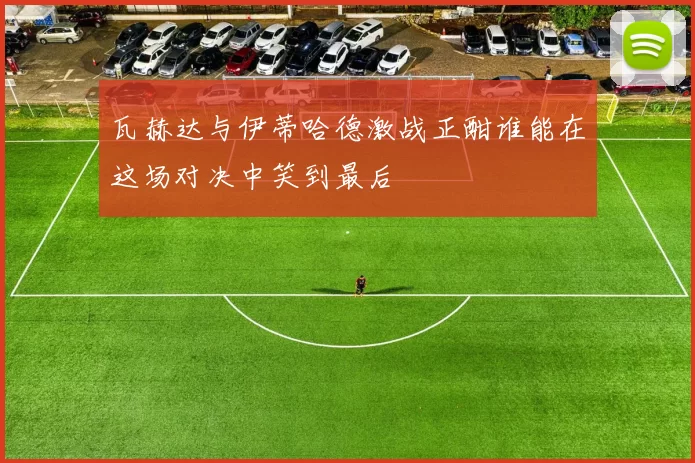 瓦赫达与伊蒂哈德激战正酣谁能在这场对决中笑到最后