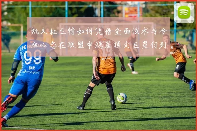 凯文杜兰特如何凭借全面技术与冷血心态在联盟中稳居顶尖巨星行列