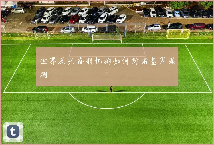 世界反兴奋剂机构如何封堵基因漏洞