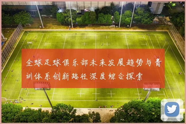 全球足球俱乐部未来发展趋势与青训体系创新路径深度综合探索