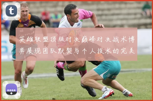 英雄联盟顶级对决巅峰对决战术博弈展现团队默契与个人技术的完美结合