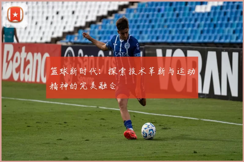 篮球新时代：探索技术革新与运动精神的完美融合