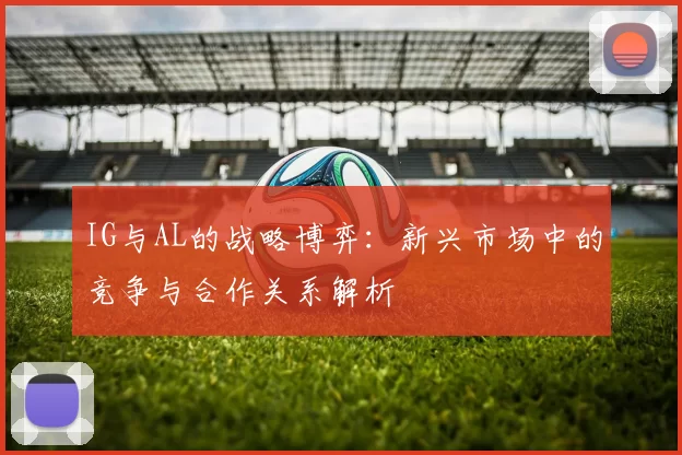 IG与AL的战略博弈：新兴市场中的竞争与合作关系解析