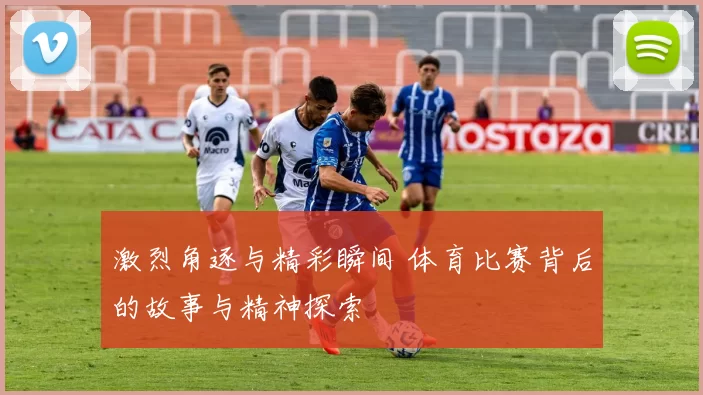 激烈角逐与精彩瞬间 体育比赛背后的故事与精神探索