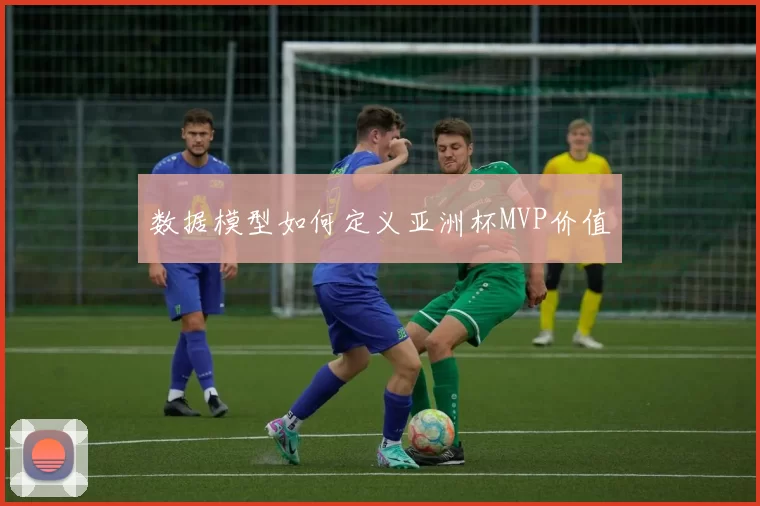 数据模型如何定义亚洲杯MVP价值