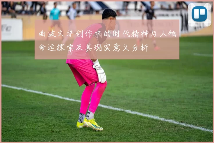 曲波文学创作中的时代精神与人物命运探索及其现实意义分析