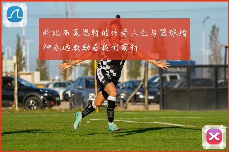 科比布莱恩特的传奇人生与篮球精神永远激励着我们前行