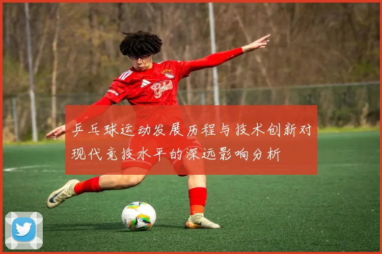 乒乓球运动发展历程与技术创新对现代竞技水平的深远影响分析