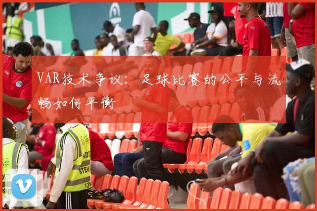 VAR技术争议：足球比赛的公平与流畅如何平衡