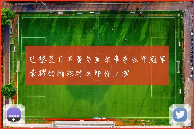 巴黎圣日耳曼与里尔争夺法甲冠军荣耀的精彩对决即将上演