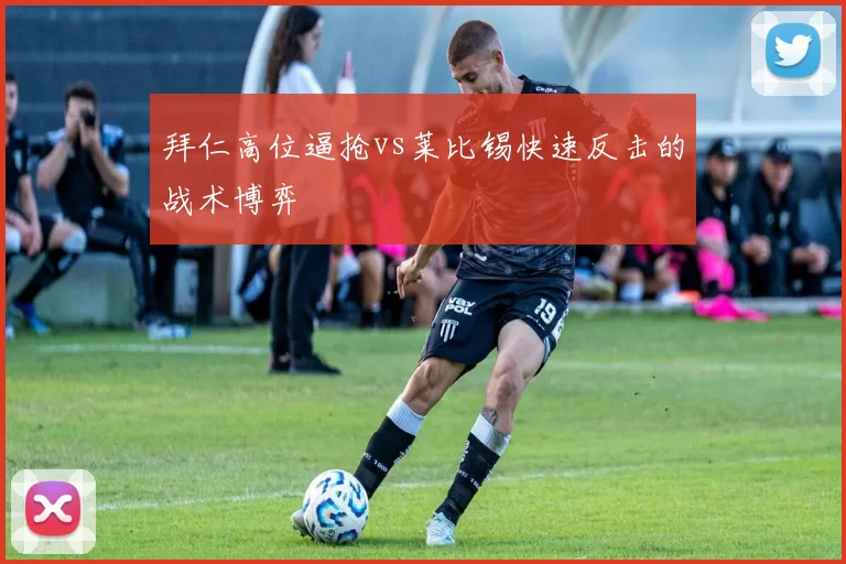 拜仁高位逼抢vs莱比锡快速反击的战术博弈