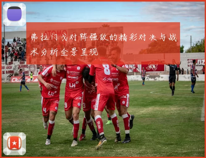 弗拉门戈对阵强敌的精彩对决与战术分析全景呈现