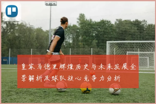 皇家马德里辉煌历史与未来发展全景解析及球队核心竞争力分析