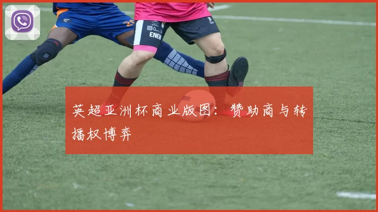 英超亚洲杯商业版图：赞助商与转播权博弈